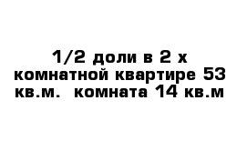 1/2 доли в 2-х комнатной квартире 53 кв.м.  комната 14 кв.м 